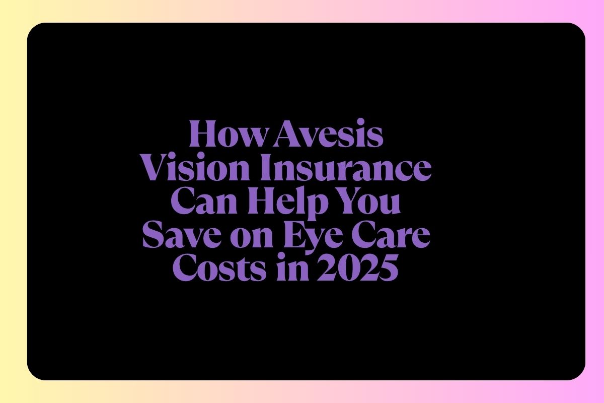 How Avesis Vision Insurance Can Help You Save on Eye Care Costs in 2025